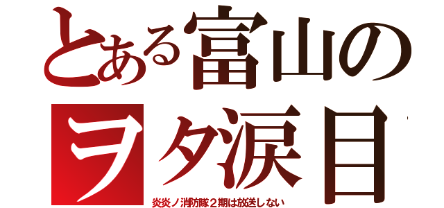 とある富山のヲタ涙目（炎炎ノ消防隊２期は放送しない）