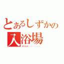 とあるしずかの入浴場（のびたが・・・・・・・・）