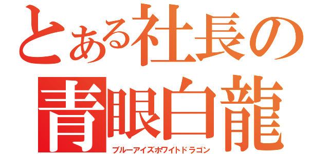 とある社長の青眼白龍（ブルーアイズホワイトドラゴン）