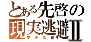 とある先啓の現実逃避Ⅱ（ヲタ活動）