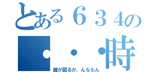 とある６３４の・・・時間（誰が図るか、んなもん）