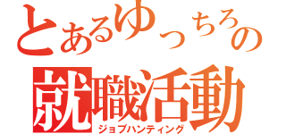 とあるゆっちろーの就職活動（ジョブハンティング）