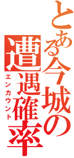 とある今城の遭遇確率Ⅱ（エンカウント）