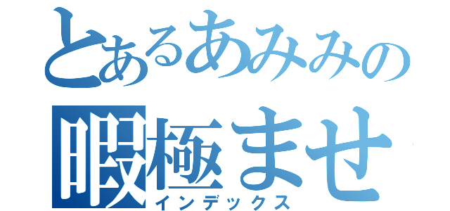 とあるあみみの暇極ませ（インデックス）