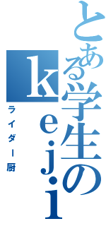 とある学生のｋｅｊｉ（ライダー厨）