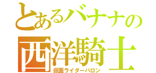 とあるバナナの西洋騎士（仮面ライダーバロン）