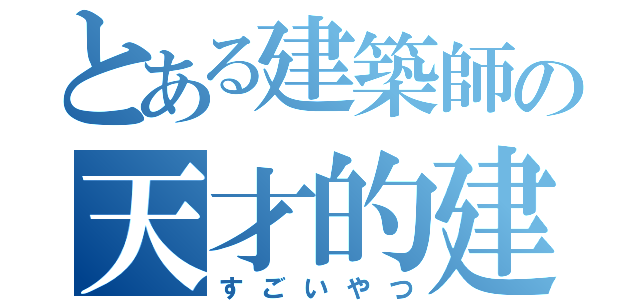 とある建築師の天才的建築（すごいやつ）