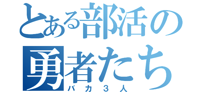 とある部活の勇者たち（バカ３人）