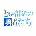 とある部活の勇者たち（バカ３人）