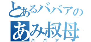 とあるババアのあみ叔母（ババア）