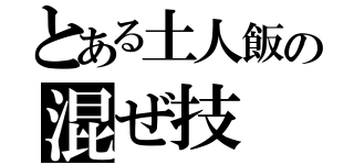 とある土人飯の混ぜ技（）