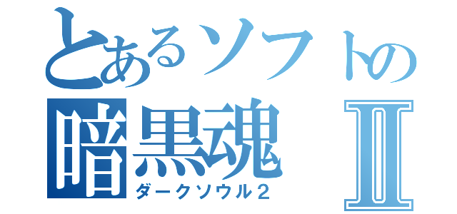 とあるソフトの暗黒魂Ⅱ（ダークソウル２）