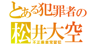 とある犯罪者の松井大空（不正乗車常習犯）