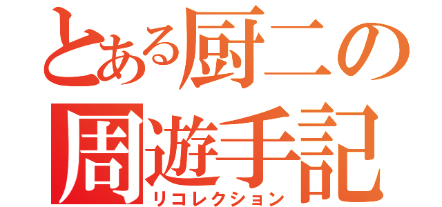 とある厨二の周遊手記（リコレクション）