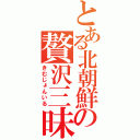 とある北朝鮮の贅沢三昧（きむじょんいる）