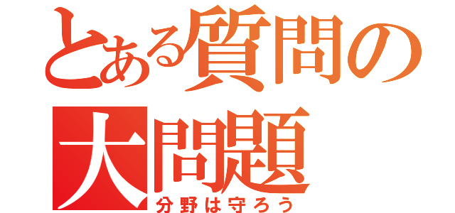 とある質問の大問題（分野は守ろう）