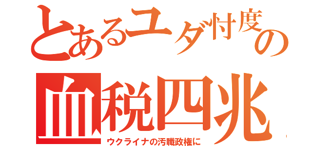 とあるユダ忖度の血税四兆（ウクライナの汚職政権に）