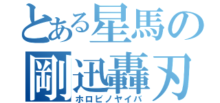 とある星馬の剛迅轟刃（ホロビノヤイバ）