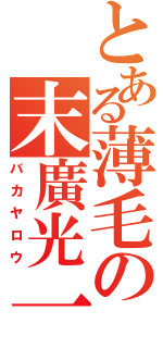 とある薄毛の末廣光一（バカヤロウ）