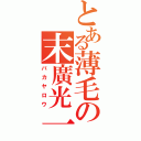 とある薄毛の末廣光一（バカヤロウ）