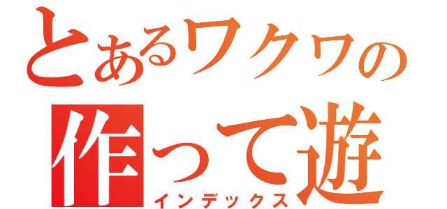 とあるワクワクさんの作って遊ぼ！！（インデックス）