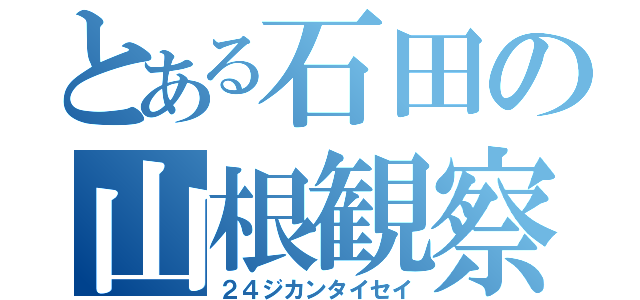 とある石田の山根観察（２４ジカンタイセイ）