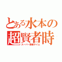 とある水本の超賢者時間（スーパー賢者タイム）