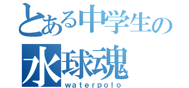 とある中学生の水球魂（ｗａｔｅｒｐｏｌｏ）