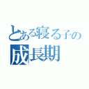 とある寝る子の成長期（）