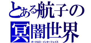 とある航子の冥闇世界（ダークネス・インターフェイス）