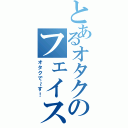 とあるオタクのフェイスブック（オタクで～す！）