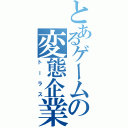 とあるゲームの変態企業（トーラス）