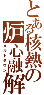 とある核熱の炉心融解（メルトダウン）