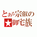 とある宗叡の★御宅族（）