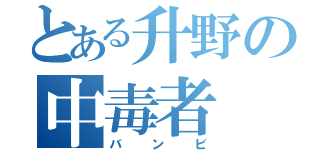 とある升野の中毒者（バンビ）