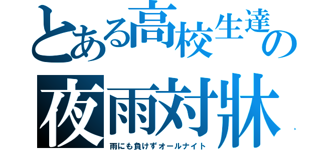 とある高校生達の夜雨対牀（雨にも負けずオールナイト）