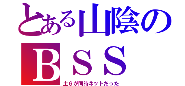 とある山陰のＢＳＳ（土６が同時ネットだった）