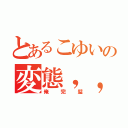 とあるこゆいの変態，，ゲホ（俺完璧）