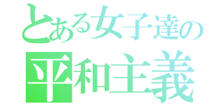 とある女子達の平和主義（）