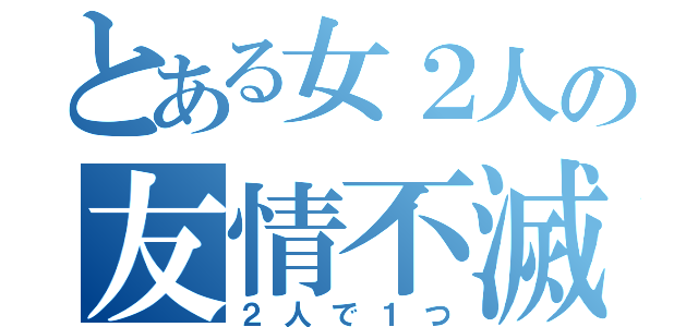 とある女２人の友情不滅（２人で１つ）