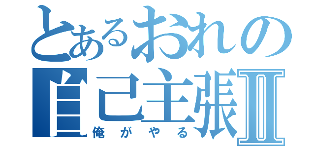 とあるおれの自己主張Ⅱ（俺がやる）