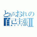 とあるおれの自己主張Ⅱ（俺がやる）