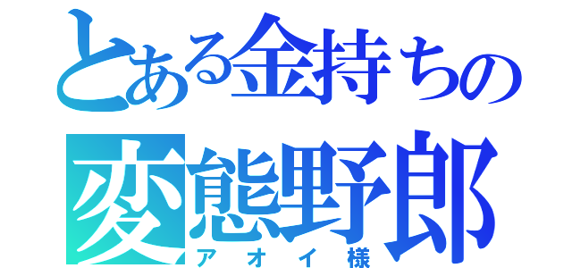 とある金持ちの変態野郎（アオイ様）