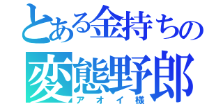 とある金持ちの変態野郎（アオイ様）