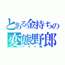 とある金持ちの変態野郎（アオイ様）