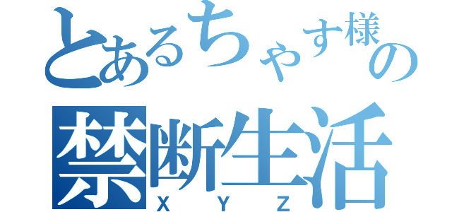 とあるちゃす様ぁの禁断生活（ＸＹＺ）