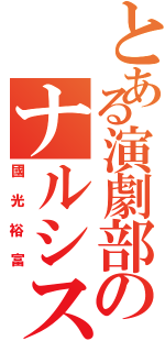 とある演劇部のナルシスト（國光裕富）