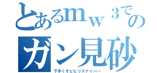 とあるｍｗ３でのガン見砂（下手くそビビリスナイパー）