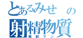 とあるみせ　の射精物質（発射マン）