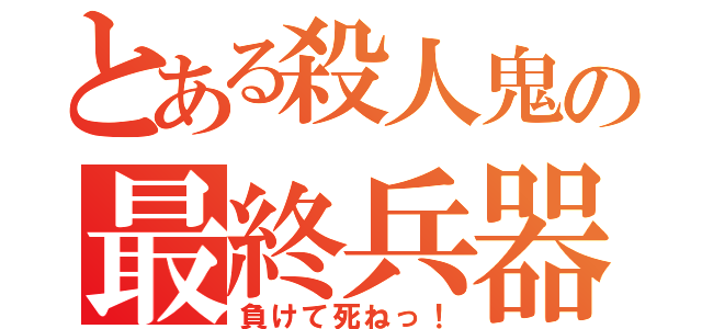 とある殺人鬼の最終兵器（負けて死ねっ！）